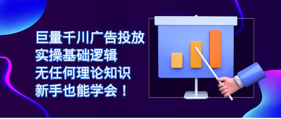 巨量千川广告营销：实际操作基本逻辑性，没有任何基础知识，初学者也能掌握！