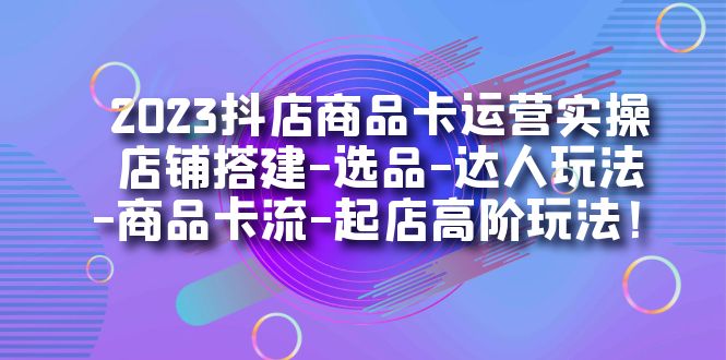 2023抖音小店产品卡经营实际操作：店面构建-选款-大咖游戏玩法-产品卡流-出单高级玩下